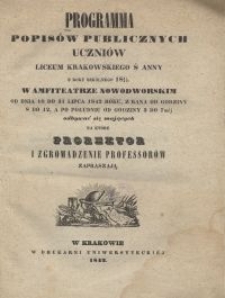 Programma popis&oacute;w publicznych uczni&oacute;w Liceum Krakowskiego S. Anny z roku szkolnego 1841/42 w Amfiteatrze Nowodworskim od dnia 18 do 31 lipca 1842 roku, z rana od godziny 8 do 12, a po południu od godziny 3 do 7m&eacute;j odbywać się mających na kt&oacute;re prorektor i zgromadzenie professor&oacute;w zapraszją