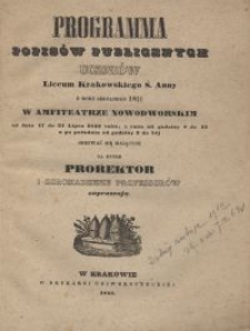 Programma popis&oacute;w publicznych uczni&oacute;w Liceum Krakowskiego S. Anny z roku szkolnego 1842/43 w Amfiteatrze Nowodworskim od dnia 17 do 31 lipca 1843 roku, z rana od godziny 8 do 12, a po południu od godziny 3 do 7m&eacute;j odbywać się mających na kt&oacute;re prorektor i zgromadzenie professor&oacute;w zapraszją