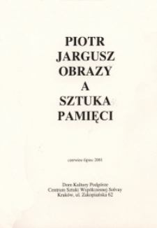 Piotr Jargusz : Obrazy a sztuka pamięci : czerwiec - lipiec 2001 : Dom Kultury Podg&oacute;rze, Centrum Sztuki Wsp&oacute;łczesnej Solvay