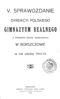 V. Sprawozdanie Dyrekcyi Polskiego Gimnazyum Realnego z prawami szk&oacute;ł rządowych w Borszczowie za rok szkolny 1913/14