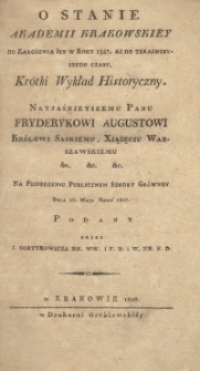 O stanie Akademii Krakowskiey od założenia jey w roku 1347, aż do teraźnieyszego czasu kr&oacute;tki wykład historyczny : nayjaśnieyszemu Panu Fryderykowi Augustowi Kr&oacute;lowi Saskiemu, Xiążęciu Warszawskiemu &c. &c. &c. na posiedzeniu publicznem Szkoły Gł&oacute;wney dnia 10. maja roku 1810 podany