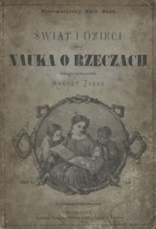 Świat i dzieci czyli Nauka o rzeczach wyłożona na podstawie nauki poglądow&eacute;j, obejmująca w trzech oddzielnych częściach: I. Najbliższy światek dziecka, II. Świat zwierzęcy i roślinny, III. Naukę o krajach i ludach, IV. Naukę o zjawiskach przyrody i wynalazkach. Cz. 1, Najbliższy światek dziecka dla dzieci od lat 5 do 7 / wyłożył August Jeske