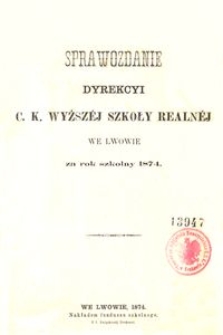 Sprawozdanie Dyrekcyi C. K. Wyższ&eacute;j Szkoły Realn&eacute;j we Lwowie za rok szkolny 1874