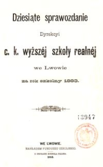 Dziesiąte Sprawozdanie Dyrekcyi C. K. Wyższ&eacute;j Szkoły Realn&eacute;j we Lwowie za rok szkolny 1883