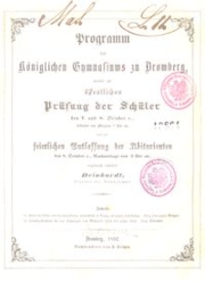 Programm des K&ouml;niglichen Gymnasiums zu Bromberg, womit zur &ouml;ffentlichen Pr&uuml;fung der Sch&uuml;ler den 7. und 8. October c., beidemal von Morgens 8. Uhr an, und zur keierlichen Entlassung der Abiturienten den 8. October c., Nachmittags von 3 Uhr an