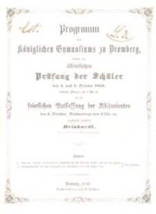 Programm des K&ouml;niglichen Gymnasiums zu Bromberg, womit zur der &ouml;ffentlichen Pr&uuml;fung der Sch&uuml;ler den 4. und 5. October 1853, beidemal Morgens von 8 Uhr ab, und zur keierlichen Entlassung der Abiturienten den 5.October, Nachmittags von 3 Uhr an