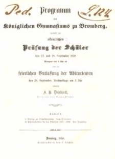 Programm des K&ouml;niglichen Gymnasiums zu Bromberg, womit zur &ouml;ffentlichen Pr&uuml;fung der Sch&uuml;ler den 27. und 28. September 1858 Morgens von 8 Uhr ab, und zur keierlichen Entlassung der Abiturienten den 28. September, Nachmittags um 3 Uhr