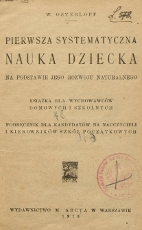 Pierwsza systematyczna nauka dziecka na podstawie jego rozwoju naturalnego : książka dla wychowawc&oacute;w domowych i szkolnych : podręcznik dla kandydat&oacute;w na nauczycieli i kierownik&oacute;w szk&oacute;ł początkowych