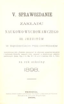 V. Sprawozdanie Zakładu naukowo-wychowawczego OO. Jezuit&oacute;w w Bąkowicach pod Chyrowem za rok szkolny 1898