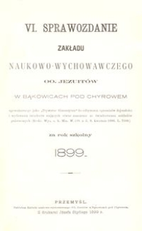 VI. Sprawozdanie Zakładu naukowo-wychowawczego OO. Jezuit&oacute;w w Bąkowicach pod Chyrowem za rok szkolny 1899