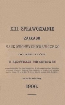 XIII. Sprawozdanie Zakładu naukowo-wychowawczego OO. Jezuit&oacute;w w Bąkowicach pod Chyrowem za rok szkolny 1906