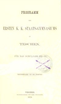 Programm des Ersten K. K. Staats-Gymnasiums in Teschen f&uuml;r das Schuljahr 1872-73