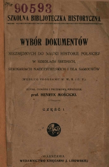 Wyb&oacute;r dokument&oacute;w niezbędnych do nauki historji polskiej w szkołach średnich, seminarjach nauczycielskich i dla samouk&oacute;w : [(według programu M. W. R. i O. P.)]. Cz. 1 / zebrał, objaśnił i przedm. poprzedził Henryk Mościcki