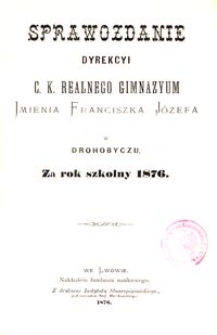 Sprawozdanie Dyrekcyi c. k. realnego gimnazyum imienia Franciszka J&oacute;zefa w Drohobyczu za rok szkolny 1876