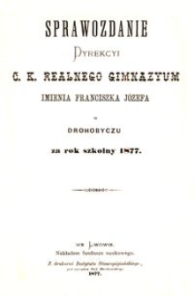 Sprawozdanie Dyrekcyi c. k. realnego gimnazyum imienia Franciszka J&oacute;zefa w Drohobyczu za rok szkolny 1877