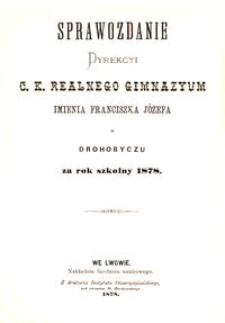 Sprawozdanie Dyrekcyi c. k. realnego gimnazyum imienia Franciszka J&oacute;zefa w Drohobyczu za rok szkolny 1878