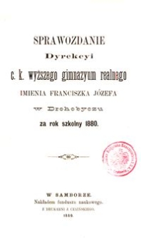 Sprawozdanie Dyrekcyi c. k. wyższego gimnazyum realnego imienia Franciszka J&oacute;zefa w Drohobyczu za rok szkolny 1880