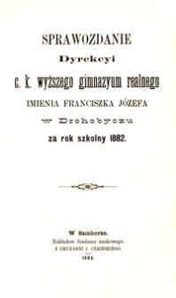 Sprawozdanie Dyrekcyi c. k. wyższego gimnazyum realnego imienia Franciszka J&oacute;zefa w Drohobyczu za rok szkolny 1882