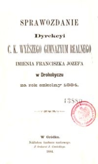Sprawozdanie Dyrekcyi c. k. wyższego gimnazyum realnego imienia Franciszka J&oacute;zefa w Drohobyczu za rok szkolny 1884