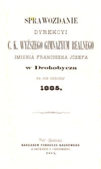 Sprawozdanie Dyrekcyi c. k. wyższego gimnazyum realnego imienia Franciszka J&oacute;zefa w Drohobyczu za rok szkolny 1885