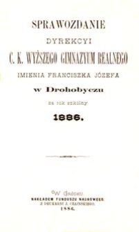 Sprawozdanie Dyrekcyi c. k. wyższego gimnazyum realnego imienia Franciszka J&oacute;zefa w Drohobyczu za rok szkolny 1886