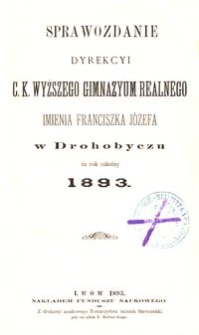 Sprawozdanie Dyrekcyi c. k. wyższego gimnazyum realnego imienia Franciszka J&oacute;zefa w Drohobyczu za rok szkolny 1893