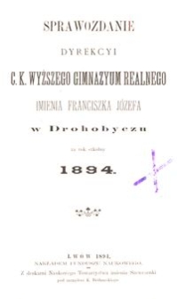 Sprawozdanie Dyrekcyi c. k. wyższego gimnazyum realnego imienia Franciszka J&oacute;zefa w Drohobyczu za rok szkolny 1894