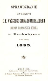 Sprawozdanie Dyrekcyi c. k. wyższego gimnazyum realnego imienia Franciszka J&oacute;zefa w Drohobyczu za rok szkolny 1895
