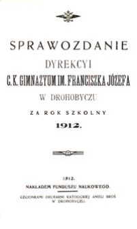 Sprawozdanie Dyrekcyi c. k. gimnazyum im. Franciszka J&oacute;zefa w Drohobyczu za rok szkolny 1912