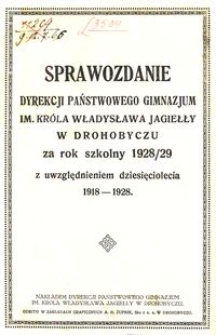 Sprawozdanie Dyrekcji Państwowego Gimnazjum im. Kr&oacute;la Władysława Jagiełły w Drohobyczu za rok szkolny 1928/29 z uwzględnieniem dziesięciolecia 1918-1928