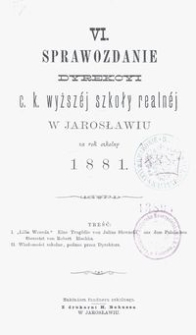 VI. Sprawozdanie Dyrekcyi c. k. wyższ&eacute;j szkoły realn&eacute;j w Jarosławiu za rok szkolny 1881