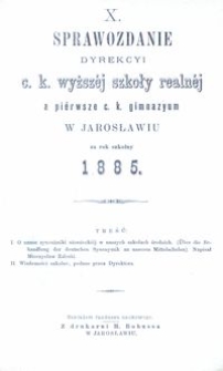 X. Sprawozdanie Dyrekcyi c. k. wyższ&eacute;j szkoły realn&eacute;j a pi&eacute;rwsze c. k. gimnazyum w Jarosławiu za rok szkolny 1885