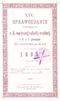 XIV. Sprawozdanie Dyrekcyi c. k. wyższej szkoły realn&eacute;j a V. c. k. gimnazyum w Jarosławiu za rok szkolny 1889