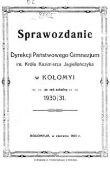 Sprawozdanie Dyrekcji Państwowego Gimnazjum im. Kr&oacute;la Kazimierza Jagiellończyka w Kołomyi za rok szkolny 1930/31